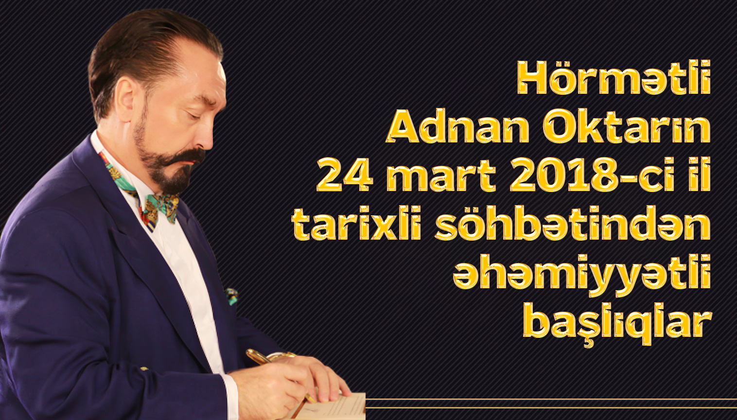 Hörmətli Adnan Oktarın 24 mart 2018-ci il tarixli söhbətindən əhəmiyyətli başlıqlar